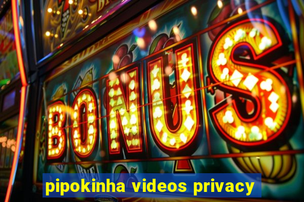 pipokinha videos privacy